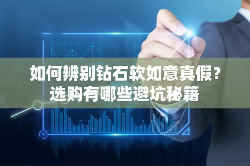 如何辨别钻石软如意真假？选购有哪些避坑秘籍